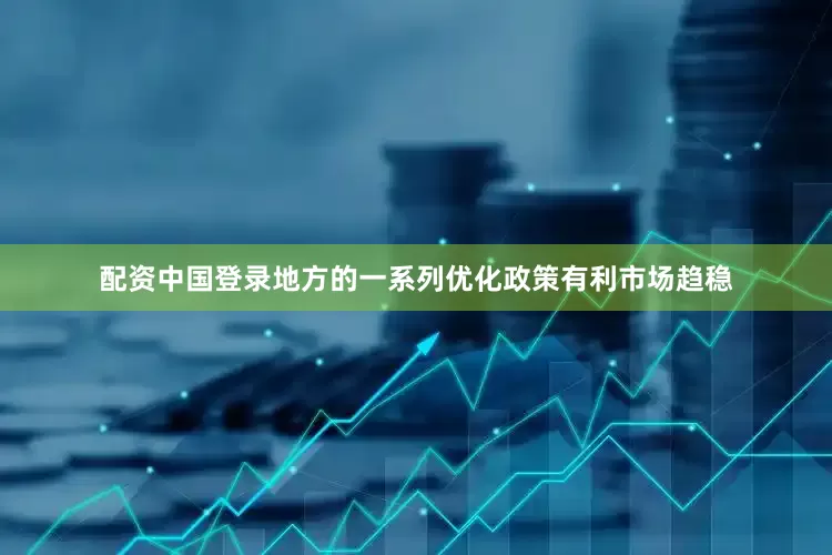 配资中国登录地方的一系列优化政策有利市场趋稳