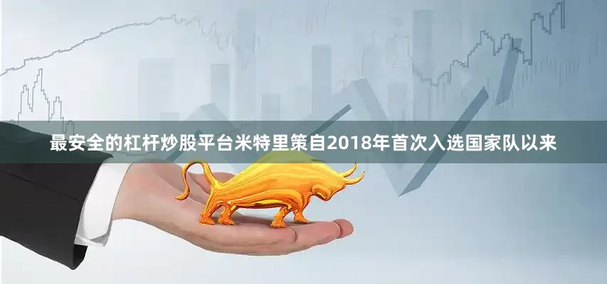 最安全的杠杆炒股平台米特里策自2018年首次入选国家队以来