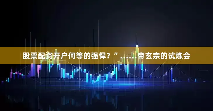 股票配资开户何等的强悍？”……帝玄宗的试炼会