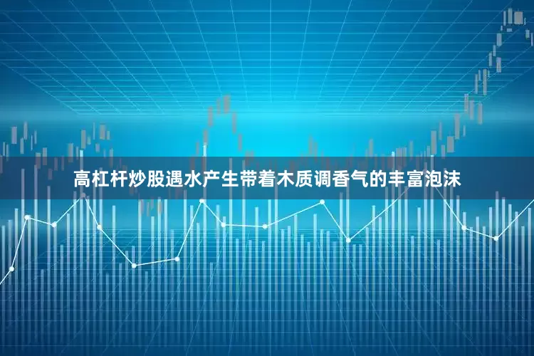 高杠杆炒股遇水产生带着木质调香气的丰富泡沫