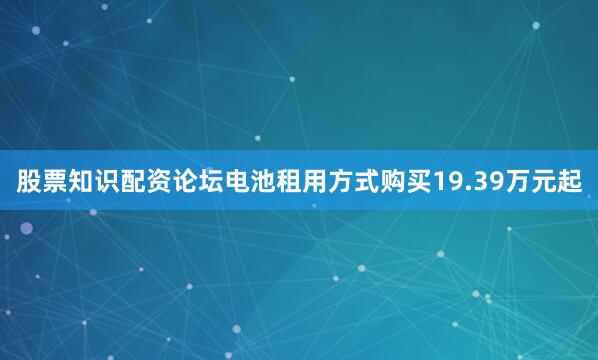 股票知识配资论坛电池租用方式购买19.39万元起