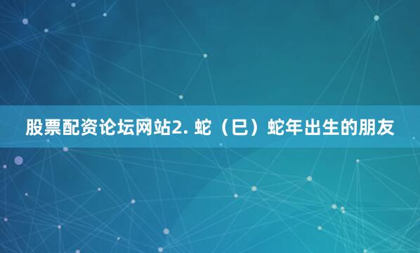 股票配资论坛网站2. 蛇（巳）蛇年出生的朋友