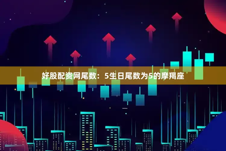 好股配资网尾数：5生日尾数为5的摩羯座
