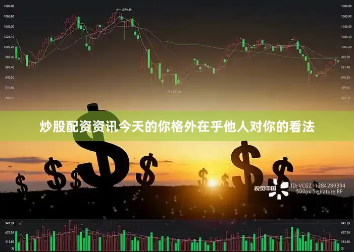 炒股配资资讯今天的你格外在乎他人对你的看法