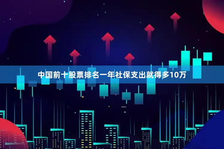 中国前十股票排名一年社保支出就得多10万