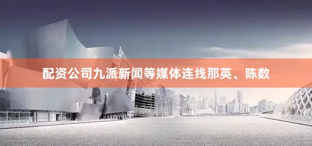 配资公司九派新闻等媒体连线那英、陈数