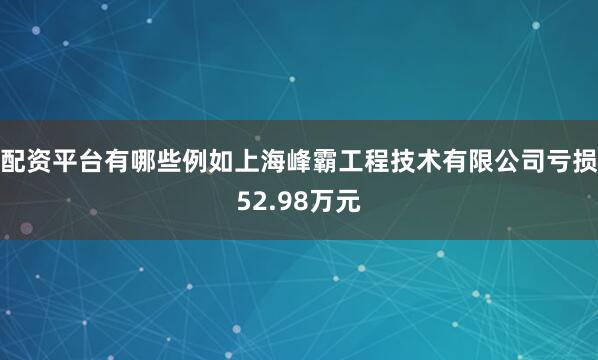 配资平台有哪些例如上海峰霸工程技术有限公司亏损52.98万元