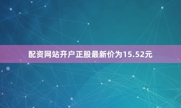 配资网站开户正股最新价为15.52元