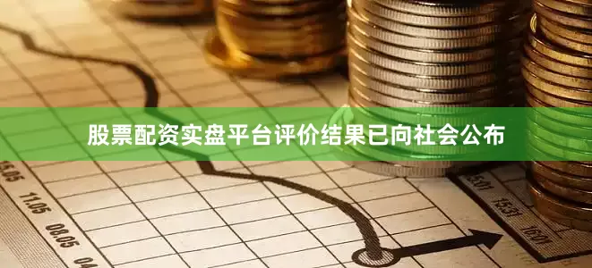 股票配资实盘平台评价结果已向社会公布